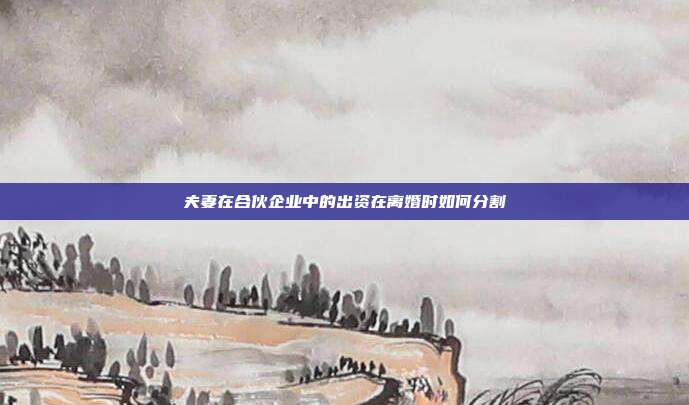 夫妻在合伙企业中的出资在离婚时如何分割
