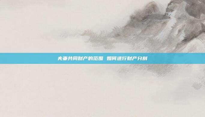 夫妻共同财产的范围 如何进行财产分割