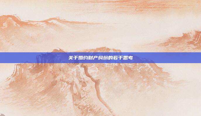 关于婚约财产纠纷的若干思考