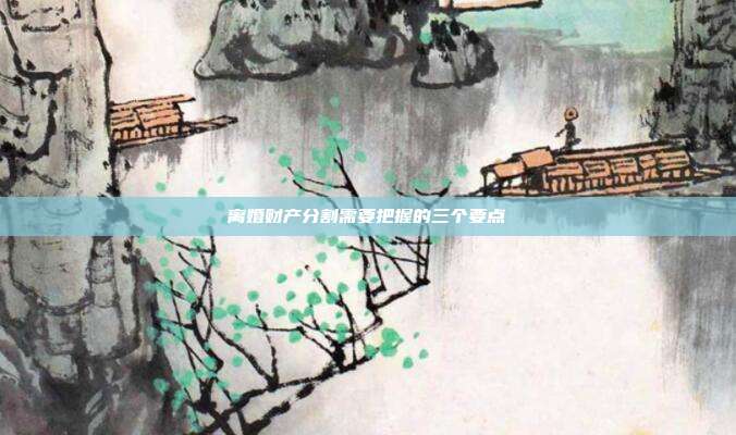 离婚财产分割需要把握的三个要点
