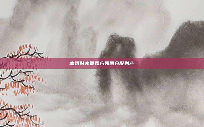 离婚时夫妻双方如何分配财产