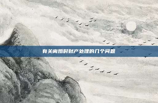 有关离婚时财产处理的几个问题