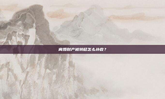 离婚财产被转移怎么补救?