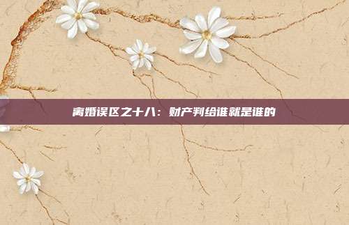 离婚误区之十八:财产判给谁就是谁的