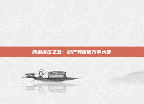 离婚误区之五：财产转移便万事大吉
