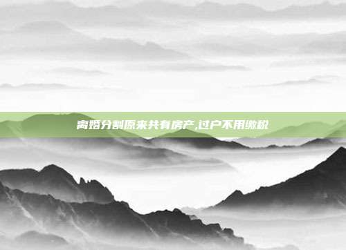 离婚分割原来共有房产,过户不用缴税
