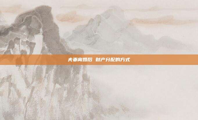 夫妻离婚后 财产分配的方式