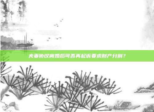 夫妻协议离婚后可否再起诉要求财产分割？