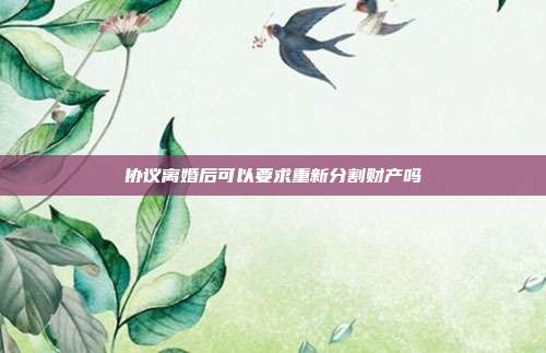 协议离婚后可以要求重新分割财产吗