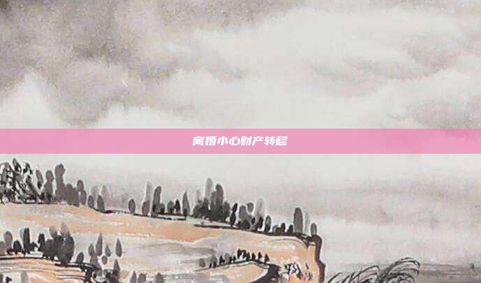 离婚小心财产转移