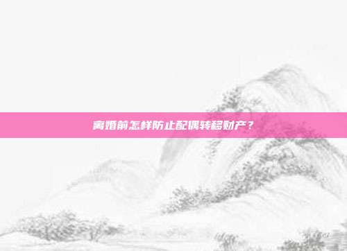 离婚前怎样防止配偶转移财产?