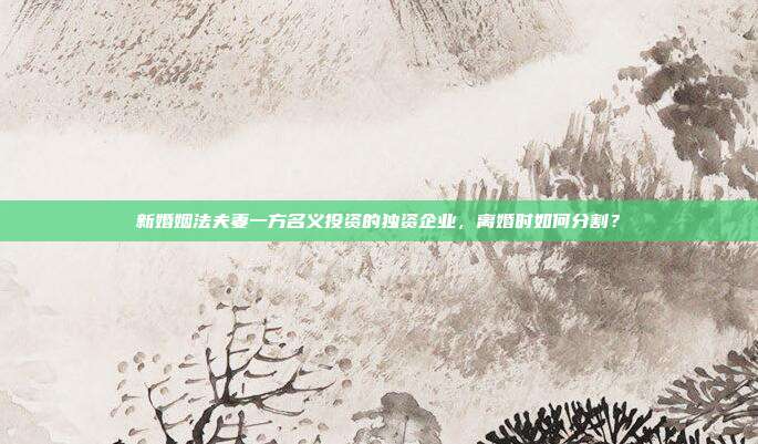 新婚姻法夫妻一方名义投资的独资企业，离婚时如何分割？