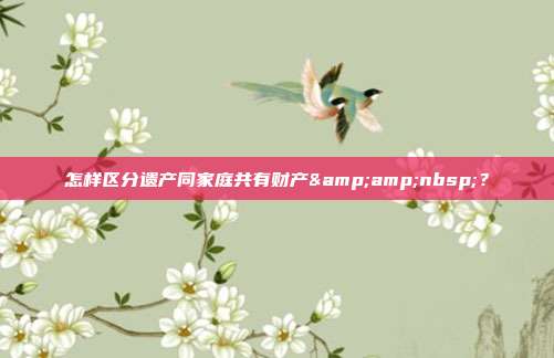 怎样区分遗产同家庭共有财产 ?