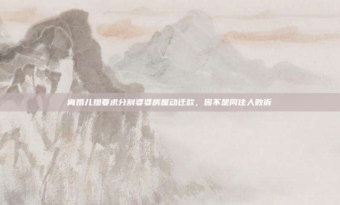 离婚儿媳要求分割婆婆房屋动迁款，因不是同住人败诉