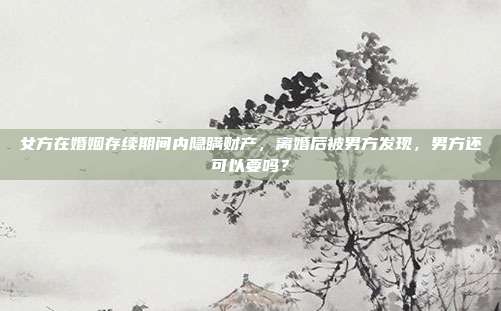 女方在婚姻存续期间内隐瞒财产，离婚后被男方发现，男方还可以要吗？