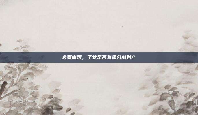 夫妻离婚，子女是否有权分割财产