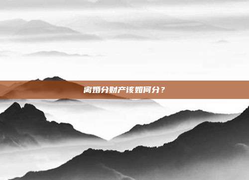 离婚分财产该如何分？