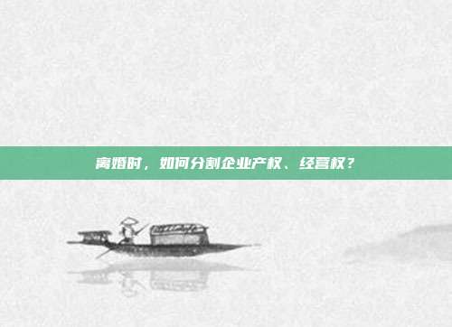 离婚时，如何分割企业产权、经营权？