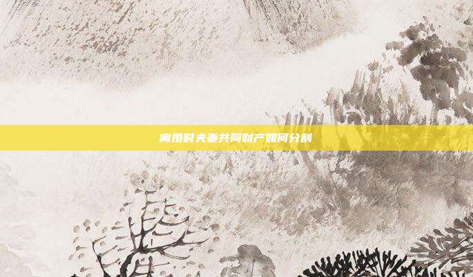 离婚时夫妻共同财产如何分割