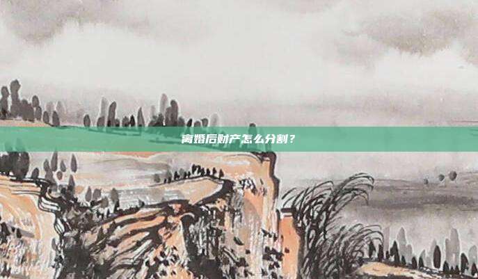 离婚后财产怎么分割？