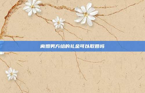 离婚男方给的礼金可以取回吗