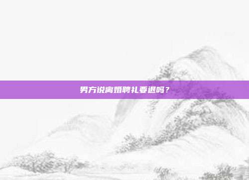 男方说离婚聘礼要退吗?