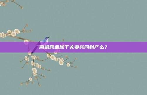 离婚聘金属于夫妻共同财产么?