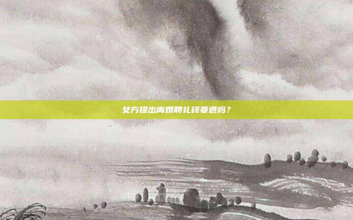 女方提出离婚聘礼钱要退吗?