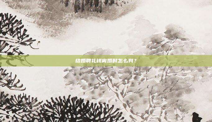 结婚聘礼钱离婚时怎么判?