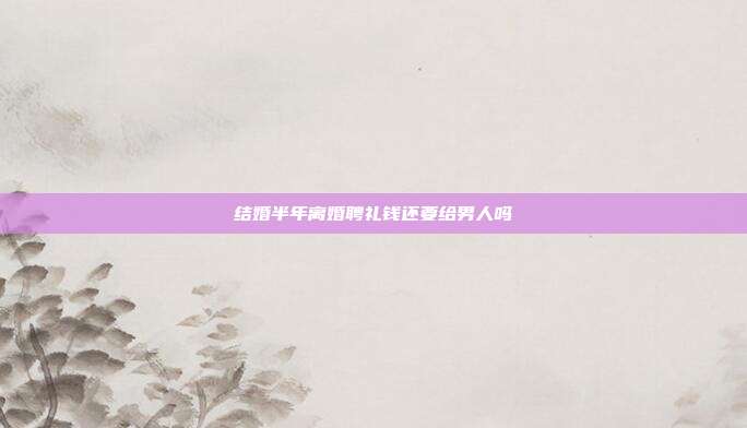 结婚半年离婚聘礼钱还要给男人吗