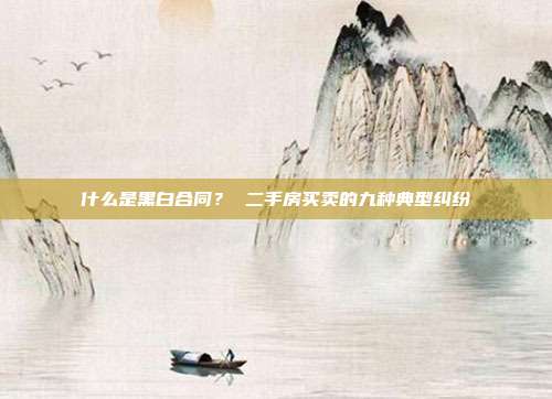 什么是黑白合同? 二手房买卖的九种典型纠纷
