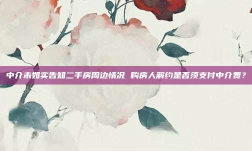 中介未如实告知二手房周边情况 购房人解约是否须支付中介费?