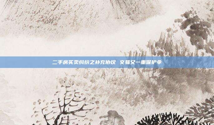 二手房买卖纠纷之补充协议 交易又一重保护伞