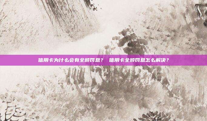 信用卡为什么会有全额罚息? 信用卡全额罚息怎么解决?