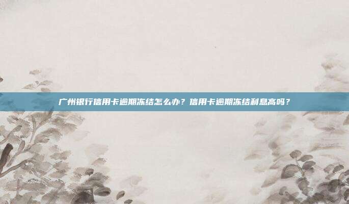 广州银行信用卡逾期冻结怎么办?信用卡逾期冻结利息高吗?