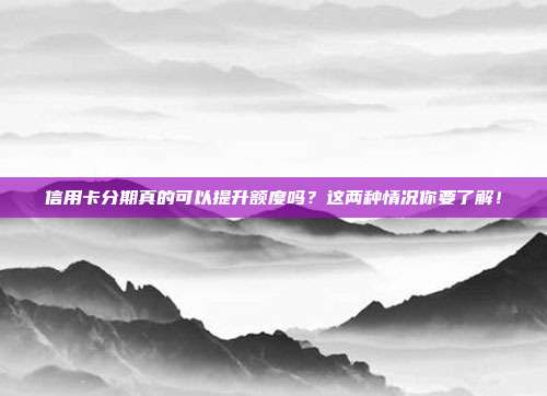 信用卡分期真的可以提升额度吗?这两种情况你要了解!