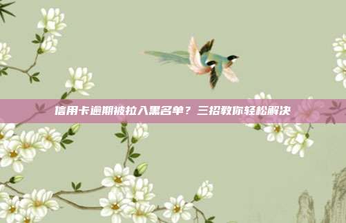 信用卡逾期被拉入黑名单?三招教你轻松解决