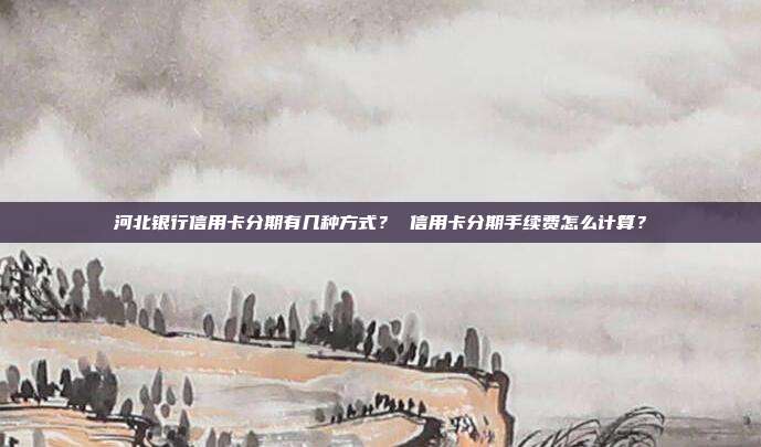河北银行信用卡分期有几种方式? 信用卡分期手续费怎么计算?