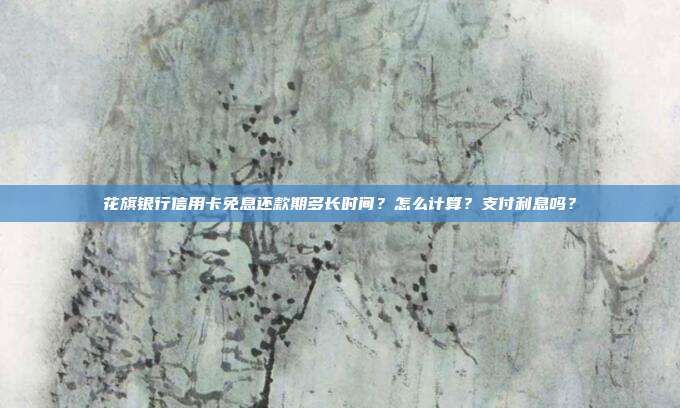 花旗银行信用卡免息还款期多长时间?怎么计算?支付利息吗?