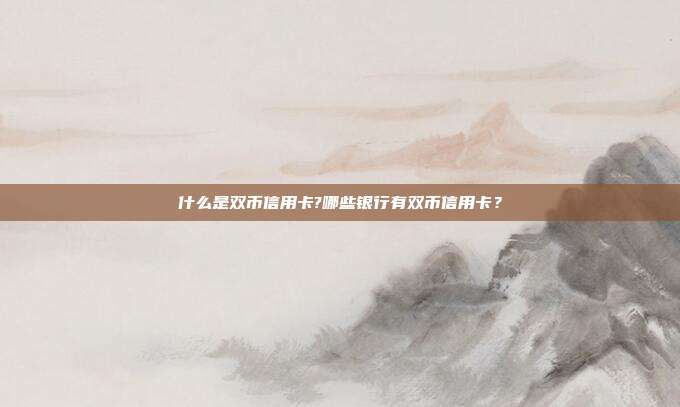 什么是双币信用卡?哪些银行有双币信用卡?