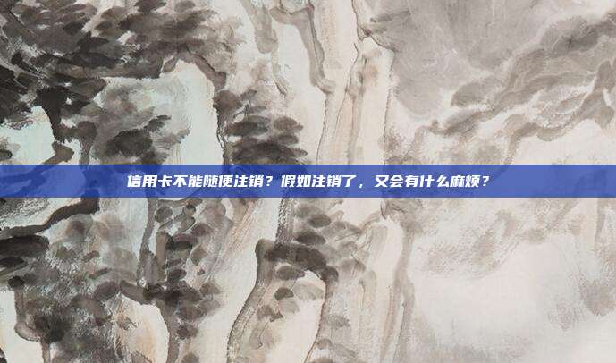 信用卡不能随便注销?假如注销了,又会有什么麻烦?