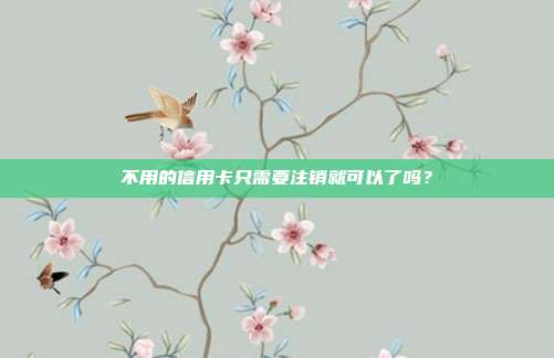 不用的信用卡只需要注销就可以了吗?