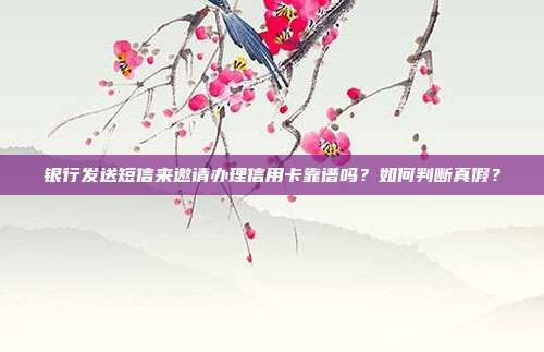 银行发送短信来邀请办理信用卡靠谱吗?如何判断真假?