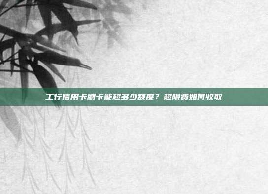 工行信用卡刷卡能超多少额度?超限费如何收取