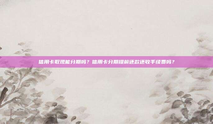 信用卡取现能分期吗?信用卡分期提前还款还收手续费吗?
