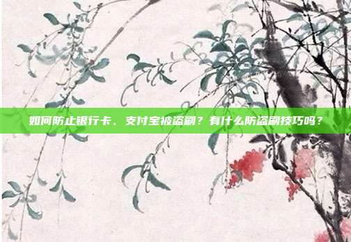 如何防止银行卡、支付宝被盗刷?有什么防盗刷技巧吗?