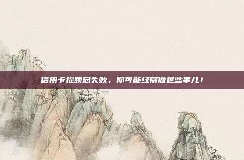 信用卡提额总失败,你可能经常做这些事儿!