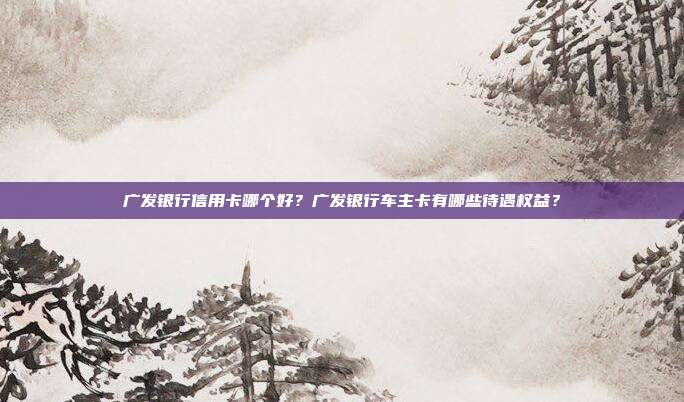 广发银行信用卡哪个好?广发银行车主卡有哪些待遇权益?