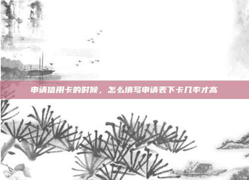 申请信用卡的时候,怎么填写申请表下卡几率才高