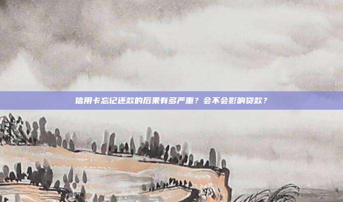 信用卡忘记还款的后果有多严重?会不会影响贷款?